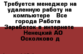 Требуется менеджер на удаленную работу на компьютере - Все города Работа » Заработок в интернете   . Ненецкий АО,Осколково д.